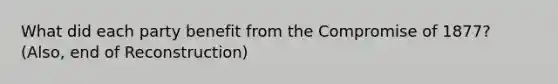 What did each party benefit from the Compromise of 1877? (Also, end of Reconstruction)