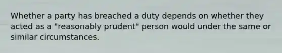 Whether a party has breached a duty depends on whether they acted as a "reasonably prudent" person would under the same or similar circumstances.