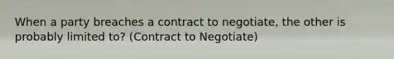 When a party breaches a contract to negotiate, the other is probably limited to? (Contract to Negotiate)