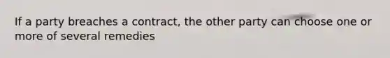 If a party breaches a contract, the other party can choose one or more of several remedies