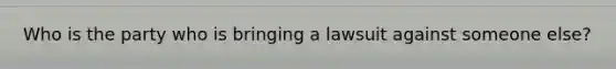 Who is the party who is bringing a lawsuit against someone else?