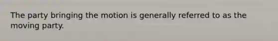The party bringing the motion is generally referred to as the moving party.