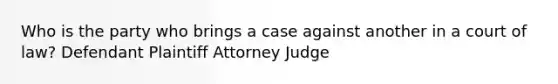 Who is the party who brings a case against another in a court of law? Defendant Plaintiff Attorney Judge