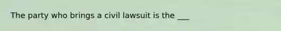 The party who brings a civil lawsuit is the ___