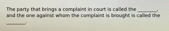 The party that brings a complaint in court is called the ________, and the one against whom the complaint is brought is called the ________.