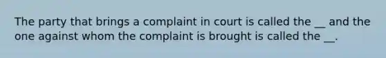 The party that brings a complaint in court is called the __ and the one against whom the complaint is brought is called the __.