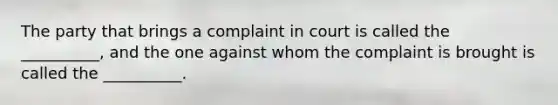 The party that brings a complaint in court is called the __________, and the one against whom the complaint is brought is called the __________.