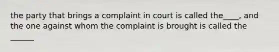 the party that brings a complaint in court is called the____, and the one against whom the complaint is brought is called the ______