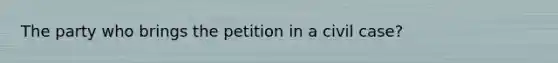 The party who brings the petition in a civil case?