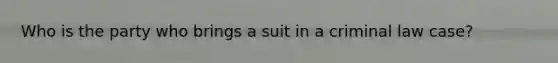 Who is the party who brings a suit in a criminal law case?