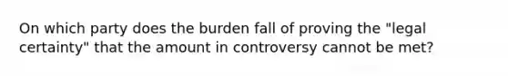 On which party does the burden fall of proving the "legal certainty" that the amount in controversy cannot be met?