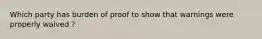 Which party has burden of proof to show that warnings were properly waived ?