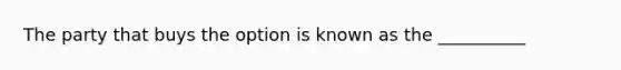 The party that buys the option is known as the __________