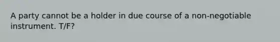 A party cannot be a holder in due course of a non-negotiable instrument. T/F?