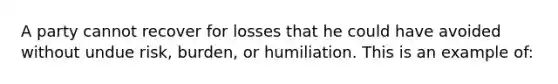 A party cannot recover for losses that he could have avoided without undue risk, burden, or humiliation. This is an example of: