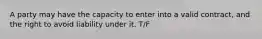 A party may have the capacity to enter into a valid contract, and the right to avoid liability under it. T/F