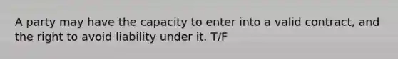 A party may have the capacity to enter into a valid contract, and the right to avoid liability under it. T/F