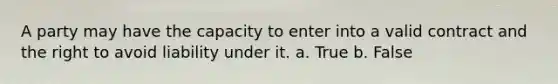 A party may have the capacity to enter into a valid contract and the right to avoid liability under it. a. True b. False