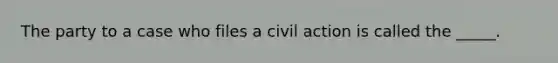 The party to a case who files a civil action is called the _____.