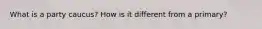 What is a party caucus? How is it different from a primary?
