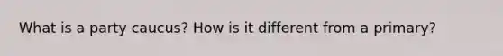 What is a party caucus? How is it different from a primary?