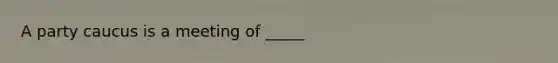A party caucus is a meeting of _____