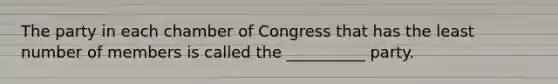 The party in each chamber of Congress that has the least number of members is called the __________ party.