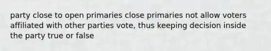 party close to open primaries close primaries not allow voters affiliated with other parties vote, thus keeping decision inside the party true or false