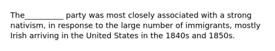 The__________ party was most closely associated with a strong nativism, in response to the large number of immigrants, mostly Irish arriving in the United States in the 1840s and 1850s.