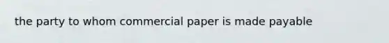 the party to whom commercial paper is made payable