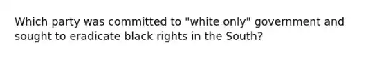 Which party was committed to "white only" government and sought to eradicate black rights in the South?