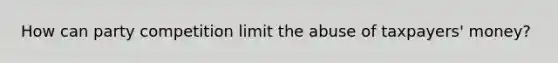 How can party competition limit the abuse of taxpayers' money?
