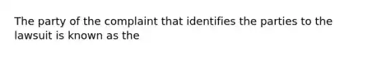 The party of the complaint that identifies the parties to the lawsuit is known as the