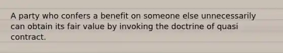 A party who confers a benefit on someone else unnecessarily can obtain its fair value by invoking the doctrine of quasi contract.