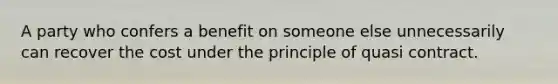 A party who confers a benefit on someone else unnecessarily can recover the cost under the principle of quasi contract.