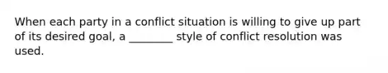 When each party in a conflict situation is willing to give up part of its desired goal, a ________ style of conflict resolution was used.