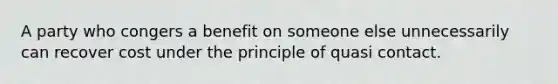 A party who congers a benefit on someone else unnecessarily can recover cost under the principle of quasi contact.