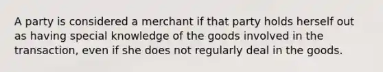 A party is considered a merchant if that party holds herself out as having special knowledge of the goods involved in the transaction, even if she does not regularly deal in the goods.