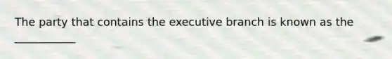 The party that contains the executive branch is known as the ___________