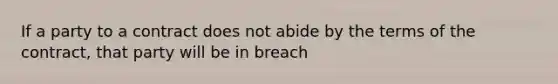 If a party to a contract does not abide by the terms of the contract, that party will be in breach