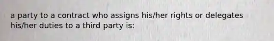 a party to a contract who assigns his/her rights or delegates his/her duties to a third party is: