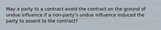 May a party to a contract avoid the contract on the ground of undue influence if a non-party's undue influence induced the party to assent to the contract?