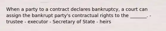 When a party to a contract declares bankruptcy, a court can assign the bankrupt party's contractual rights to the _______. - trustee - executor - Secretary of State - heirs