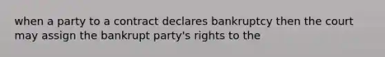 when a party to a contract declares bankruptcy then the court may assign the bankrupt party's rights to the