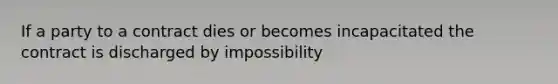 If a party to a contract dies or becomes incapacitated the contract is discharged by impossibility