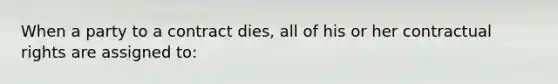 When a party to a contract dies, all of his or her contractual rights are assigned to: