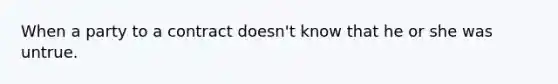 When a party to a contract doesn't know that he or she was untrue.