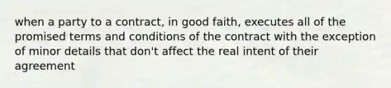 when a party to a contract, in good faith, executes all of the promised terms and conditions of the contract with the exception of minor details that don't affect the real intent of their agreement