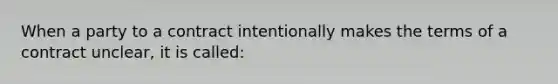 When a party to a contract intentionally makes the terms of a contract unclear, it is called: