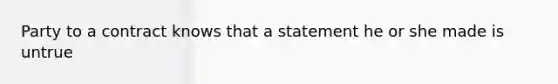 Party to a contract knows that a statement he or she made is untrue